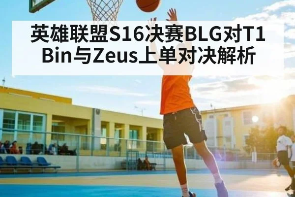 英雄联盟S16决赛BLG对T1 Bin与Zeus上单对决解析